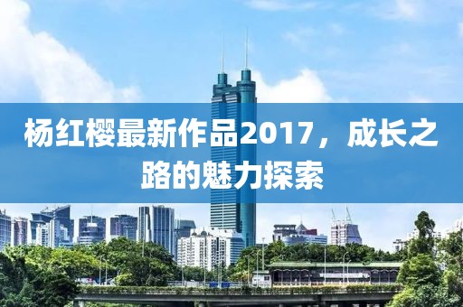 杨红樱最新作品2017，成长之路的魅力探索
