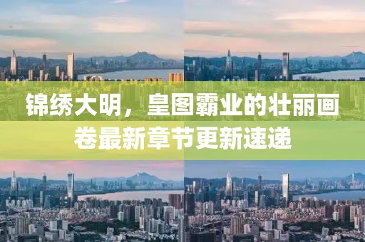 锦绣大明，皇图霸业的壮丽画卷最新章节更新速递