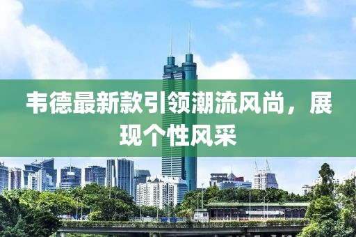 韦德最新款引领潮流风尚，展现个性风采