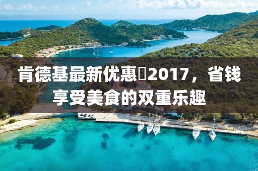 肯德基最新优惠劵2017，省钱享受美食的双重乐趣