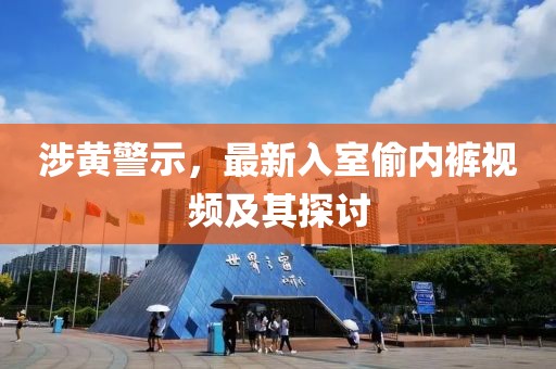 涉黄警示，最新入室偷内裤视频及其探讨