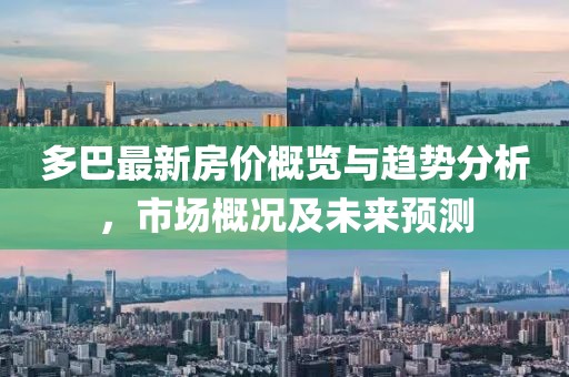 多巴最新房价概览与趋势分析，市场概况及未来预测