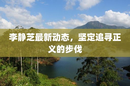 李静芝最新动态，坚定追寻正义的步伐