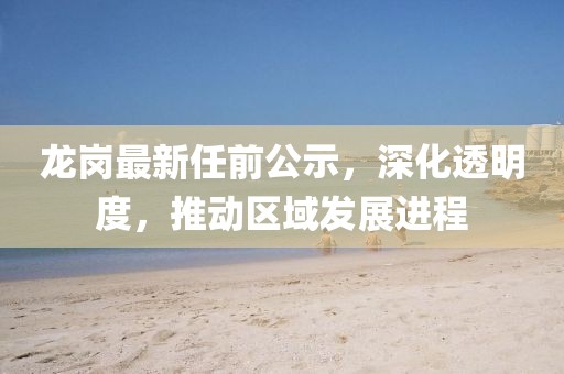 龙岗最新任前公示，深化透明度，推动区域发展进程