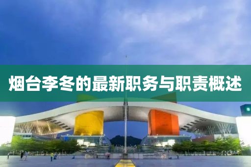 烟台李冬的最新职务与职责概述