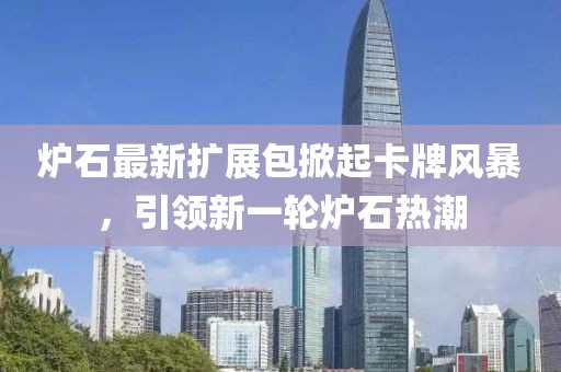 炉石最新扩展包掀起卡牌风暴，引领新一轮炉石热潮