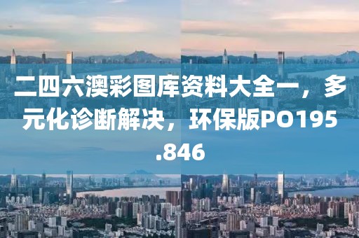 二四六澳彩图库资料大全一，多元化诊断解决，环保版PO195.846