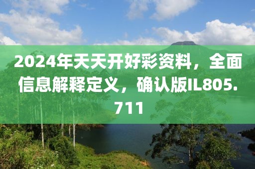 2024年天天开好彩资料，全面信息解释定义，确认版IL805.711