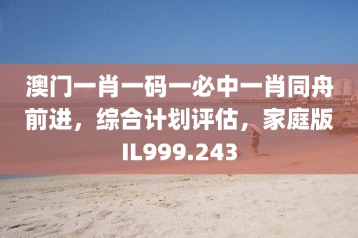 澳门一肖一码一必中一肖同舟前进，综合计划评估，家庭版IL999.243