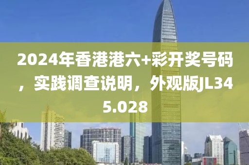 2024年香港港六+彩开奖号码，实践调查说明，外观版JL345.028
