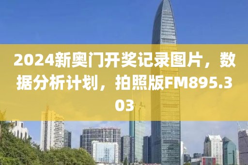 2024新奥门开奖记录图片，数据分析计划，拍照版FM895.303