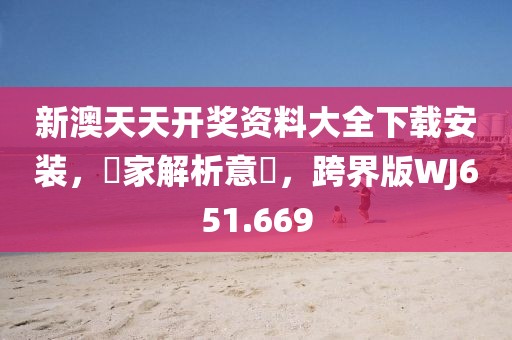 新澳天天开奖资料大全下载安装，專家解析意見，跨界版WJ651.669