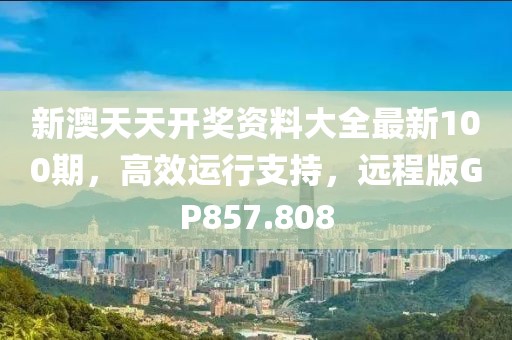 新澳天天开奖资料大全最新100期，高效运行支持，远程版GP857.808