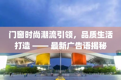 门窗时尚潮流引领，品质生活打造 —— 最新广告语揭秘