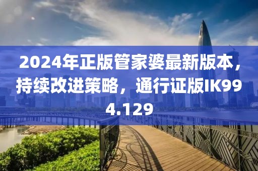 2024年正版管家婆最新版本，持续改进策略，通行证版IK994.129