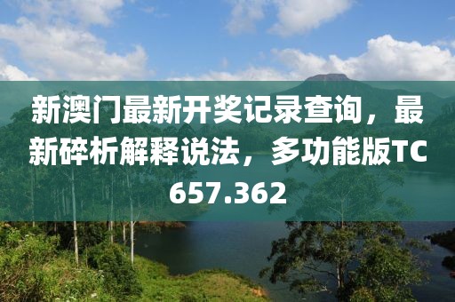 新澳门最新开奖记录查询，最新碎析解释说法，多功能版TC657.362
