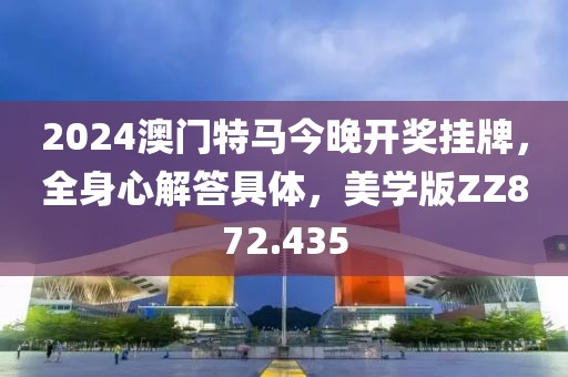 2024澳门特马今晚开奖挂牌，全身心解答具体，美学版ZZ872.435