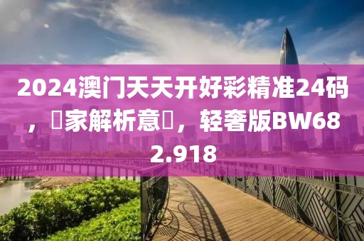 2024澳门天天开好彩精准24码，專家解析意見，轻奢版BW682.918