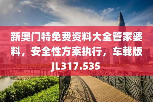 新奥门特免费资料大全管家婆料，安全性方案执行，车载版JL317.535