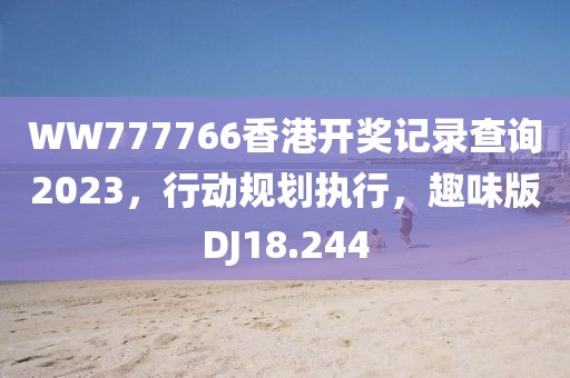 WW777766香港开奖记录查询2023，行动规划执行，趣味版DJ18.244
