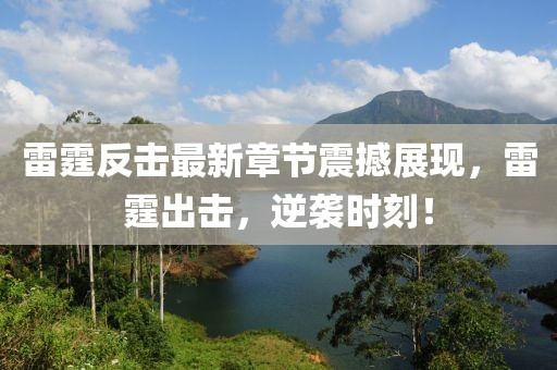 雷霆反击最新章节震撼展现，雷霆出击，逆袭时刻！