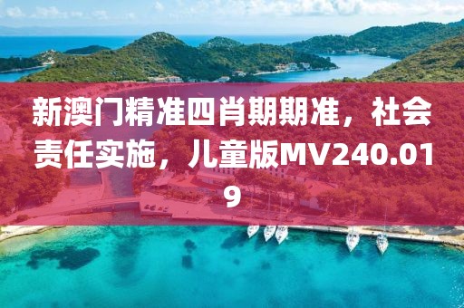 新澳门精准四肖期期准，社会责任实施，儿童版MV240.019