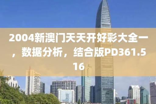 2004新澳门天天开好彩大全一，数据分析，结合版PD361.516
