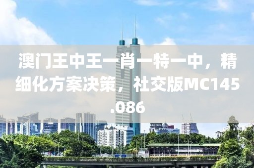 澳门王中王一肖一特一中，精细化方案决策，社交版MC145.086