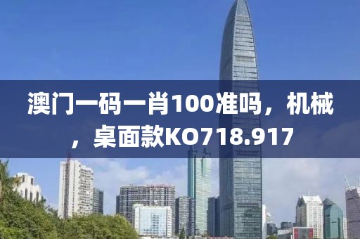 澳门一码一肖100准吗，机械，桌面款KO718.917