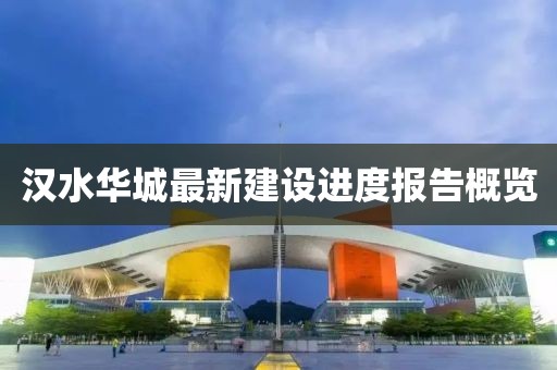 汉水华城最新建设进度报告概览