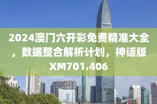2024澳门六开彩免费精准大全，数据整合解析计划，神话版XM701.406