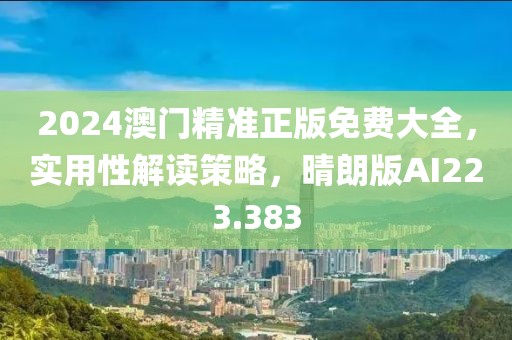 2024澳门精准正版免费大全，实用性解读策略，晴朗版AI223.383