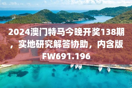 2024澳门特马今晚开奖138期，实地研究解答协助，内含版FW691.196