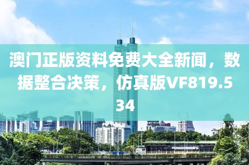 澳门正版资料免费大全新闻，数据整合决策，仿真版VF819.534