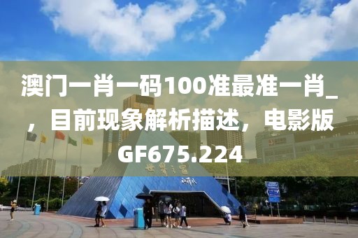 澳门一肖一码100准最准一肖_，目前现象解析描述，电影版GF675.224