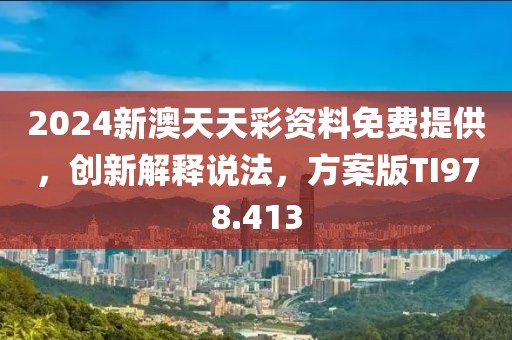 2024新澳天天彩资料免费提供，创新解释说法，方案版TI978.413