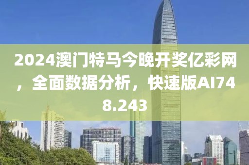 2024澳门特马今晚开奖亿彩网，全面数据分析，快速版AI748.243