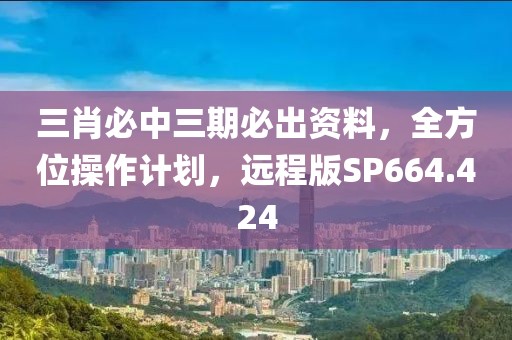 三肖必中三期必出资料，全方位操作计划，远程版SP664.424