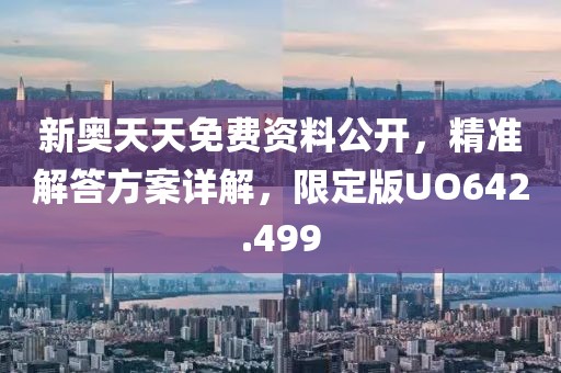 新奥天天免费资料公开，精准解答方案详解，限定版UO642.499