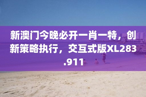 新澳门今晚必开一肖一特，创新策略执行，交互式版XL283.911