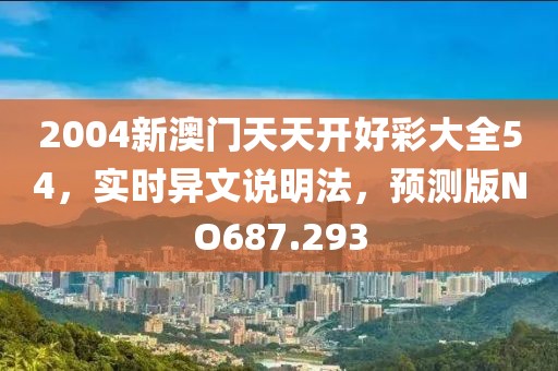 2004新澳门天天开好彩大全54，实时异文说明法，预测版NO687.293