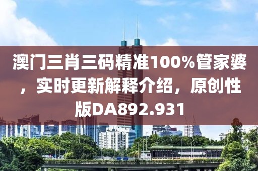 澳门三肖三码精准100%管家婆，实时更新解释介绍，原创性版DA892.931