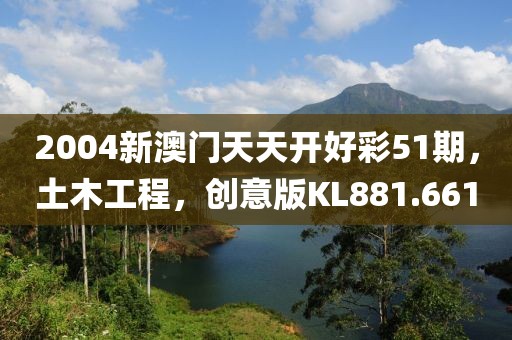 2004新澳门天天开好彩51期，土木工程，创意版KL881.661