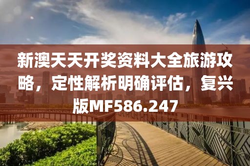 新澳天天开奖资料大全旅游攻略，定性解析明确评估，复兴版MF586.247