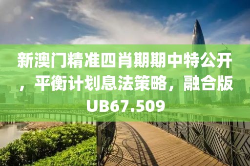 新澳门精准四肖期期中特公开，平衡计划息法策略，融合版UB67.509