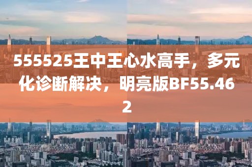 555525王中王心水高手，多元化诊断解决，明亮版BF55.462
