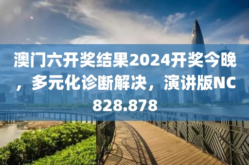 澳门六开奖结果2024开奖今晚，多元化诊断解决，演讲版NC828.878