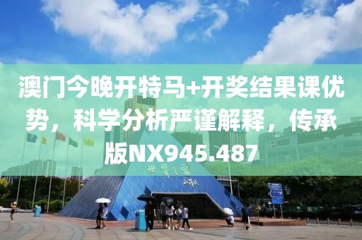澳门今晚开特马+开奖结果课优势，科学分析严谨解释，传承版NX945.487