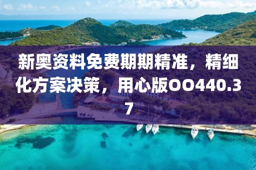 新奥资料免费期期精准，精细化方案决策，用心版OO440.37