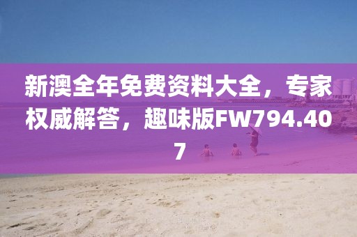 新澳全年免费资料大全，专家权威解答，趣味版FW794.407
